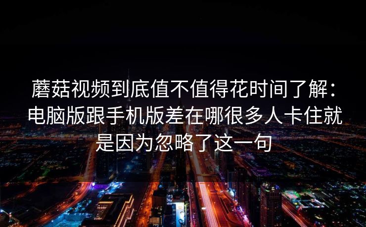 蘑菇视频到底值不值得花时间了解：电脑版跟手机版差在哪很多人卡住就是因为忽略了这一句