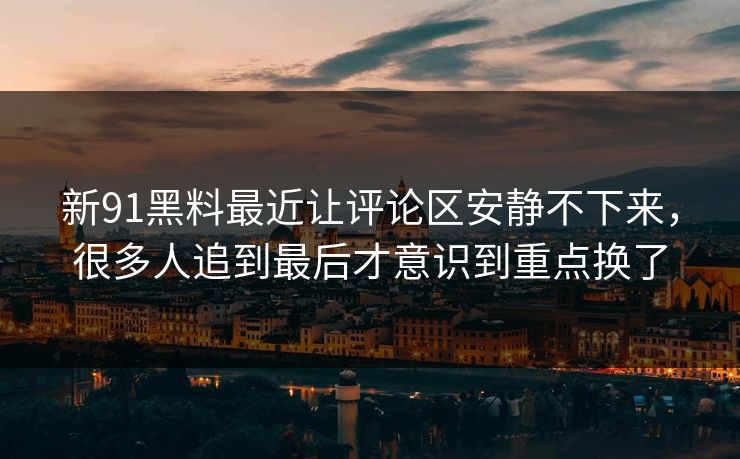 新91黑料最近让评论区安静不下来，很多人追到最后才意识到重点换了