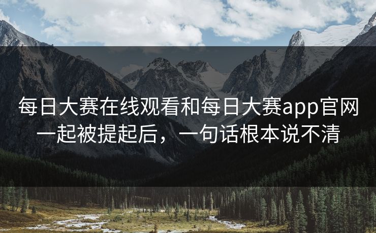 每日大赛在线观看和每日大赛app官网一起被提起后，一句话根本说不清