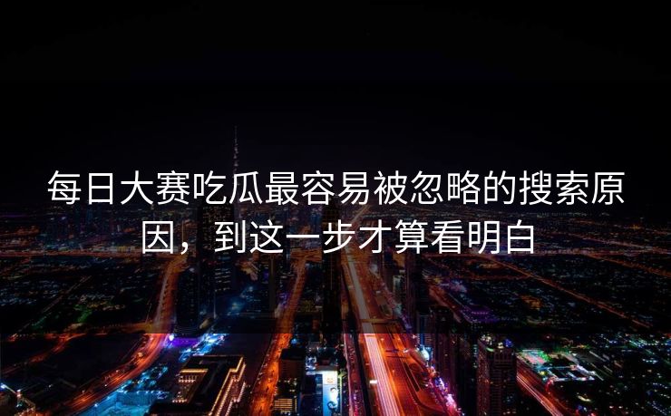 每日大赛吃瓜最容易被忽略的搜索原因，到这一步才算看明白