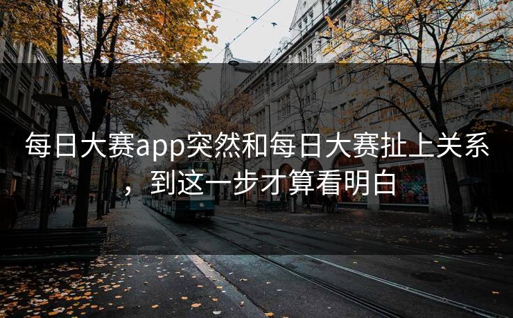 每日大赛app突然和每日大赛扯上关系，到这一步才算看明白