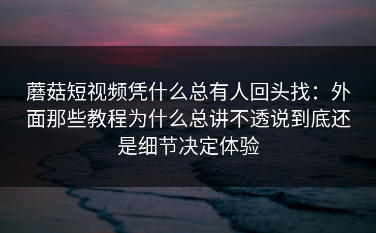 蘑菇短视频凭什么总有人回头找：外面那些教程为什么总讲不透说到底还是细节决定体验