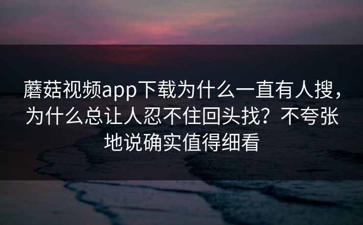 蘑菇视频app下载为什么一直有人搜，为什么总让人忍不住回头找？不夸张地说确实值得细看