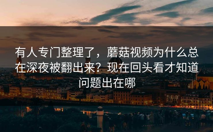 有人专门整理了，蘑菇视频为什么总在深夜被翻出来？现在回头看才知道问题出在哪