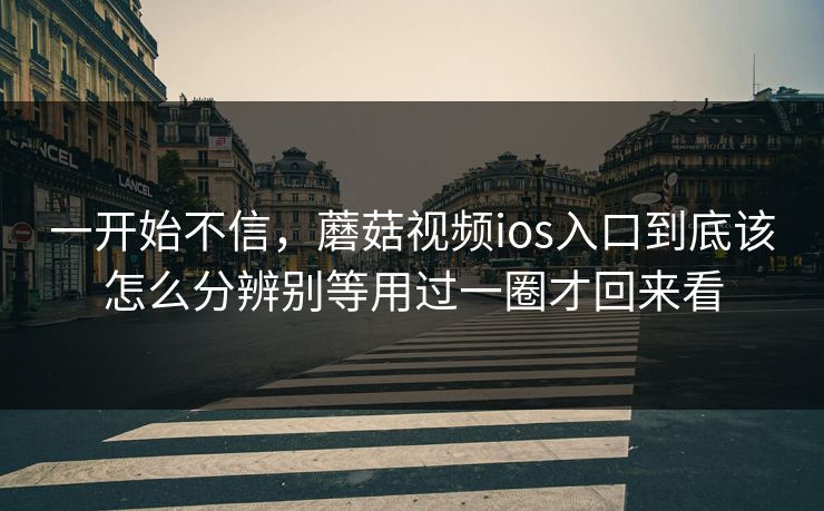 一开始不信，蘑菇视频ios入口到底该怎么分辨别等用过一圈才回来看