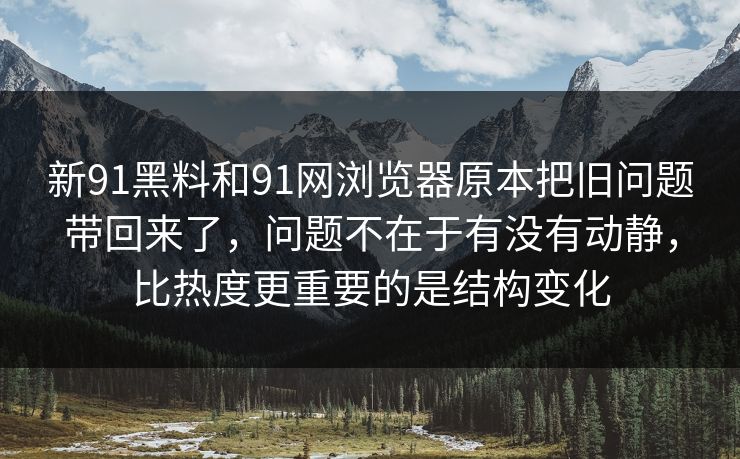 新91黑料和91网浏览器原本把旧问题带回来了，问题不在于有没有动静，比热度更重要的是结构变化