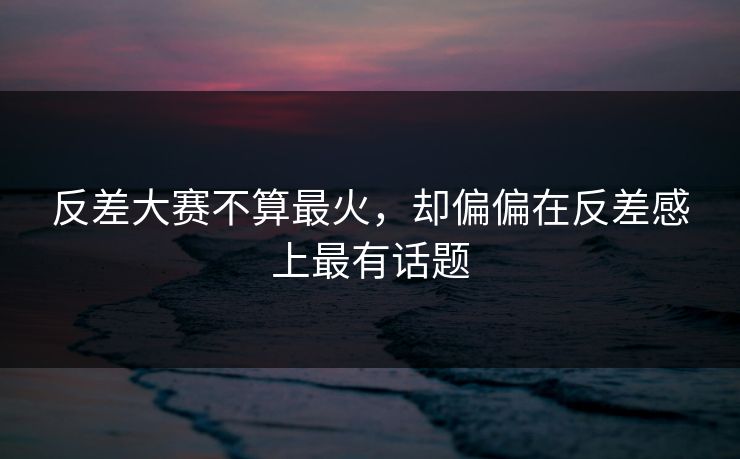 反差大赛不算最火，却偏偏在反差感上最有话题
