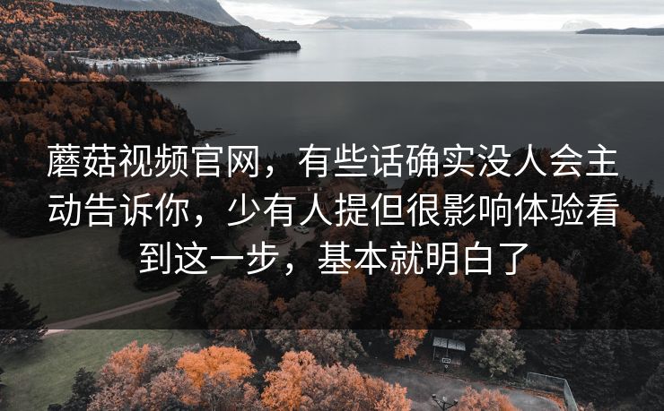 蘑菇视频官网，有些话确实没人会主动告诉你，少有人提但很影响体验看到这一步，基本就明白了