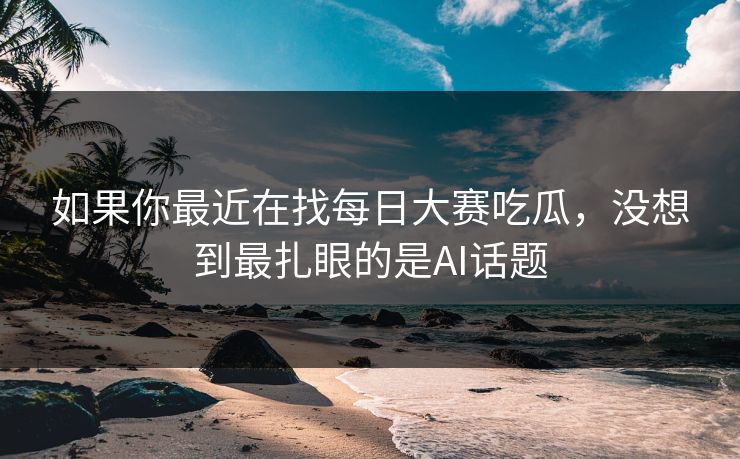 如果你最近在找每日大赛吃瓜，没想到最扎眼的是AI话题