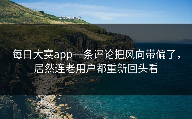 每日大赛app一条评论把风向带偏了，居然连老用户都重新回头看