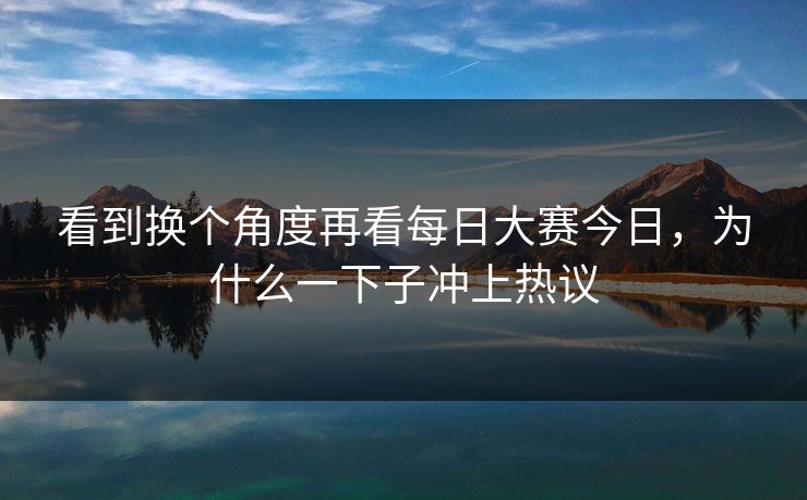 看到换个角度再看每日大赛今日，为什么一下子冲上热议