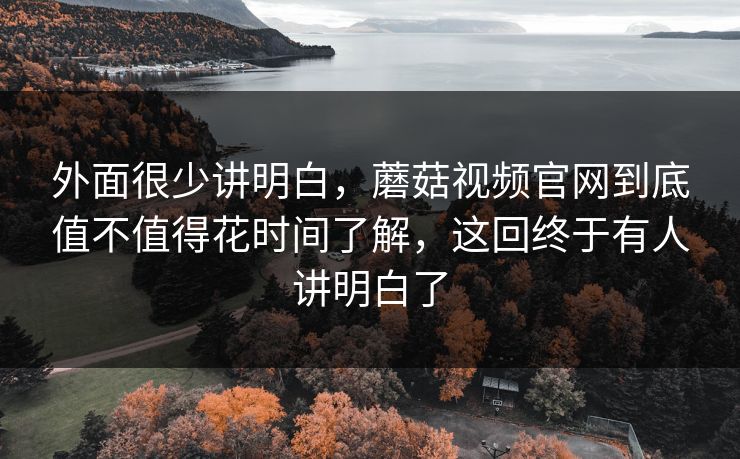 外面很少讲明白，蘑菇视频官网到底值不值得花时间了解，这回终于有人讲明白了