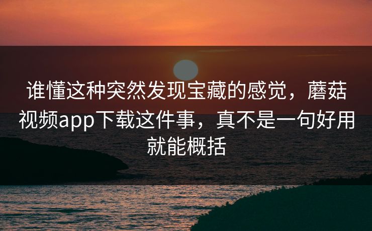 谁懂这种突然发现宝藏的感觉，蘑菇视频app下载这件事，真不是一句好用就能概括