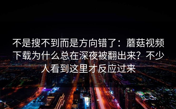 不是搜不到而是方向错了：蘑菇视频下载为什么总在深夜被翻出来？不少人看到这里才反应过来