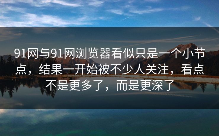 91网与91网浏览器看似只是一个小节点，结果一开始被不少人关注，看点不是更多了，而是更深了