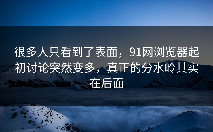 很多人只看到了表面,91网浏览器起初讨论突然变多,真正的分水岭其实在后面 很多人只看到了表面,91网浏览器起初讨论突然变多,真正的分水岭其实在后面