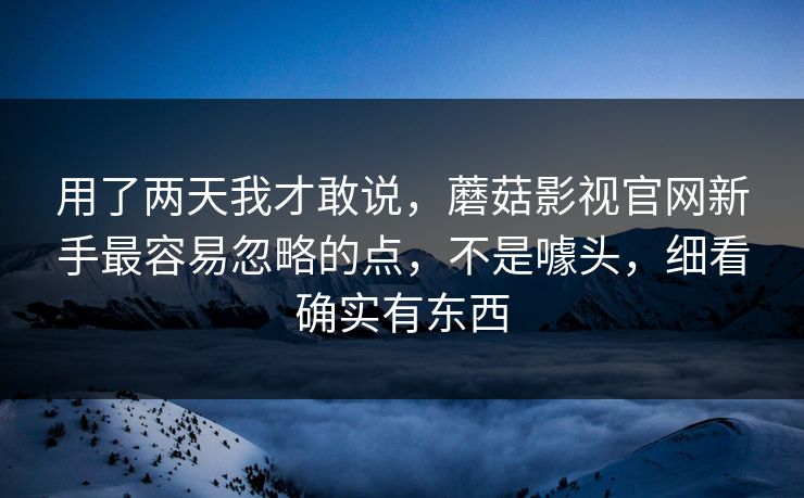 用了两天我才敢说，蘑菇影视官网新手最容易忽略的点，不是噱头，细看确实有东西