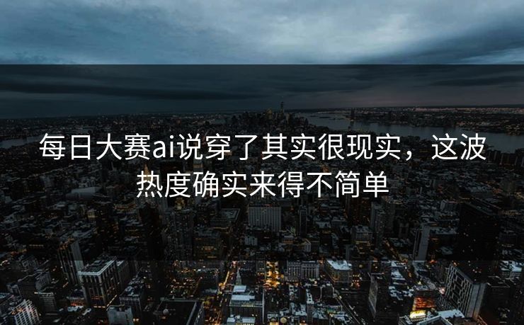 每日大赛ai说穿了其实很现实，这波热度确实来得不简单