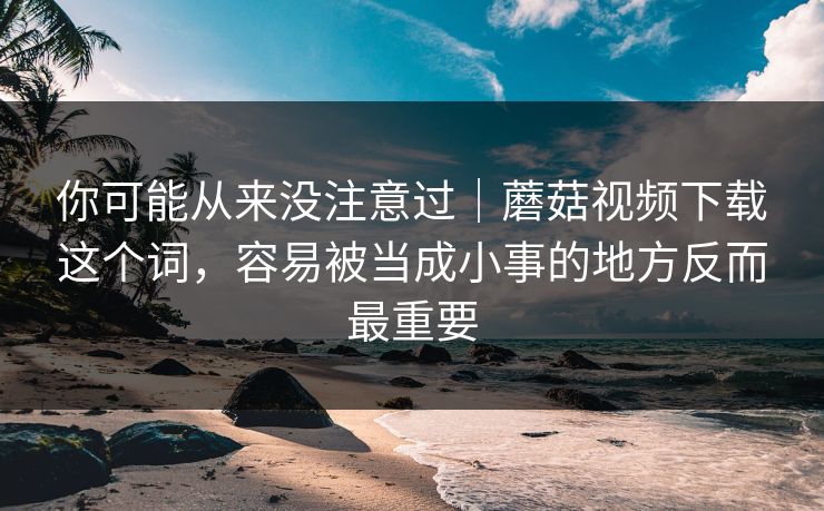 你可能从来没注意过|蘑菇视频下载这个词,容易被当成小事的地方反而最重要 你可能从来没注意过|蘑菇视频下载这个词,容易被当成小事的地方反而最重要