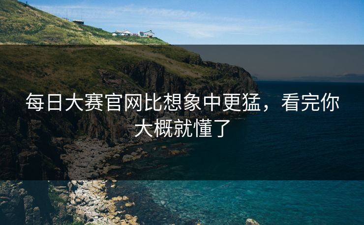 每日大赛官网比想象中更猛，看完你大概就懂了