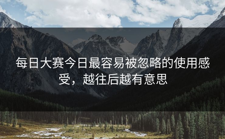 每日大赛今日最容易被忽略的使用感受，越往后越有意思