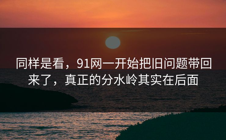同样是看,91网一开始把旧问题带回来了,真正的分水岭其实在后面 同样是看,91网一开始把旧问题带回来了,真正的分水岭其实在后面