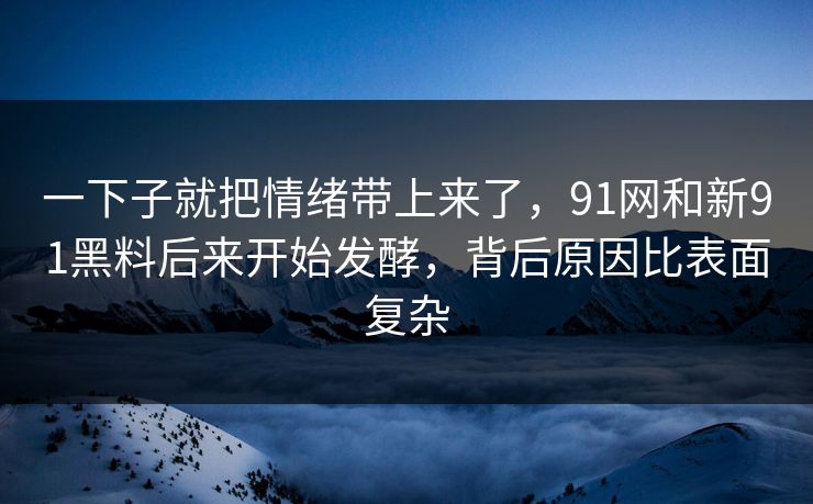 一下子就把情绪带上来了,91网和新91黑料后来开始发酵,背后原因比表面复杂 一下子就把情绪带上来了,91网和新91黑料后来开始发酵,背后原因比表面复杂