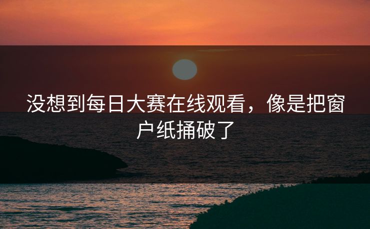 没想到每日大赛在线观看，像是把窗户纸捅破了