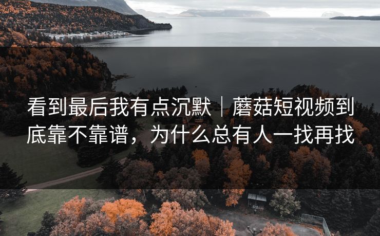 看到最后我有点沉默｜蘑菇短视频到底靠不靠谱，为什么总有人一找再找
