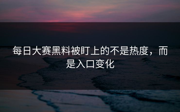每日大赛黑料被盯上的不是热度，而是入口变化