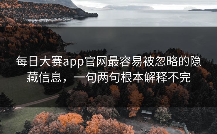 每日大赛app官网最容易被忽略的隐藏信息，一句两句根本解释不完