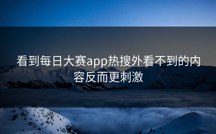 看到每日大赛app热搜外看不到的内容反而更刺激 看到每日大赛app热搜外看不到的内容反而更刺激