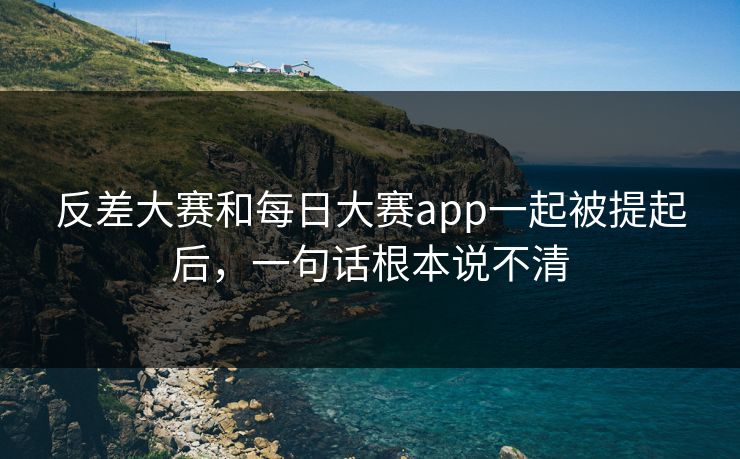 反差大赛和每日大赛app一起被提起后,一句话根本说不清 反差大赛和每日大赛app一起被提起后,一句话根本说不清