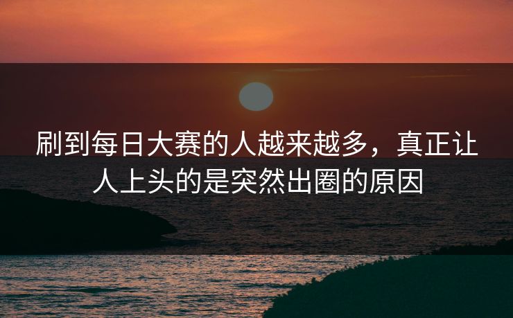 刷到每日大赛的人越来越多，真正让人上头的是突然出圈的原因