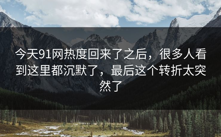 今天91网热度回来了之后，很多人看到这里都沉默了，最后这个转折太突然了