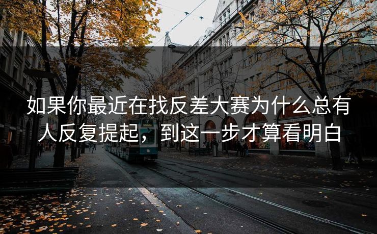 如果你最近在找反差大赛为什么总有人反复提起,到这一步才算看明白 如果你最近在找反差大赛为什么总有人反复提起,到这一步才算看明白