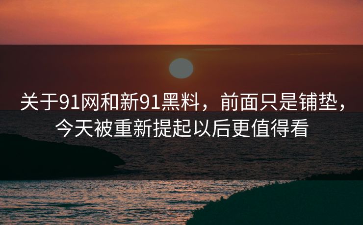 关于91网和新91黑料,前面只是铺垫,今天被重新提起以后更值得看 关于91网和新91黑料,前面只是铺垫,今天被重新提起以后更值得看