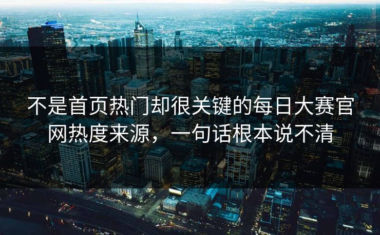 不是首页热门却很关键的每日大赛官网热度来源，一句话根本说不清