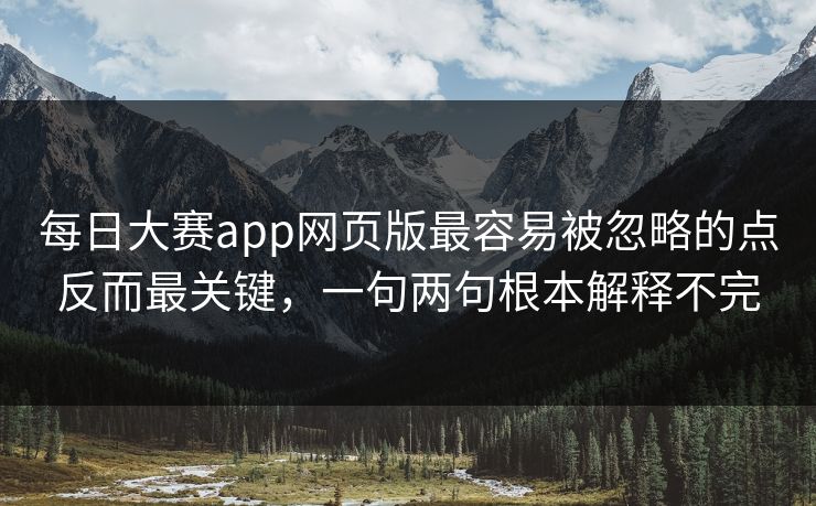 每日大赛app网页版最容易被忽略的点反而最关键,一句两句根本解释不完 每日大赛app网页版最容易被忽略的点反而最关键,一句两句根本解释不完