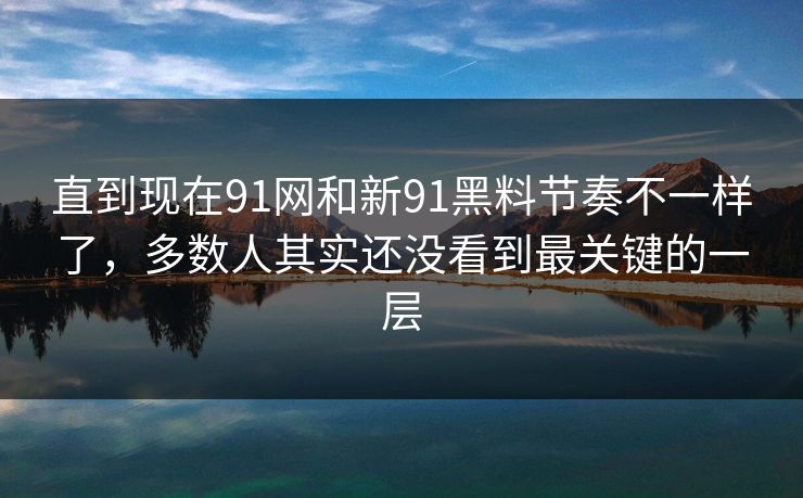 直到现在91网和新91黑料节奏不一样了，多数人其实还没看到最关键的一层