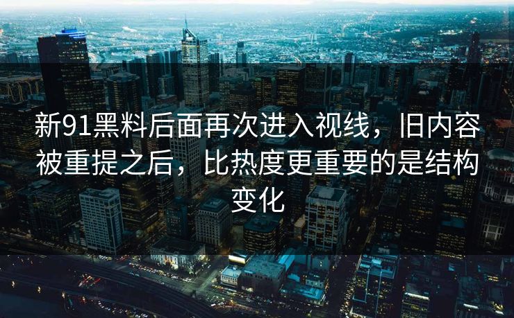 新91黑料后面再次进入视线,旧内容被重提之后,比热度更重要的是结构变化 新91黑料后面再次进入视线,旧内容被重提之后,比热度更重要的是结构变化