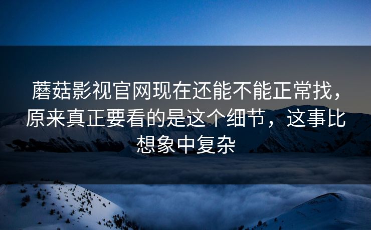 蘑菇影视官网现在还能不能正常找，原来真正要看的是这个细节，这事比想象中复杂