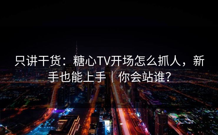 只讲干货:糖心TV开场怎么抓人,新手也能上手|你会站谁? 只讲干货:糖心TV开场怎么抓人,新手也能上手|你会站谁?