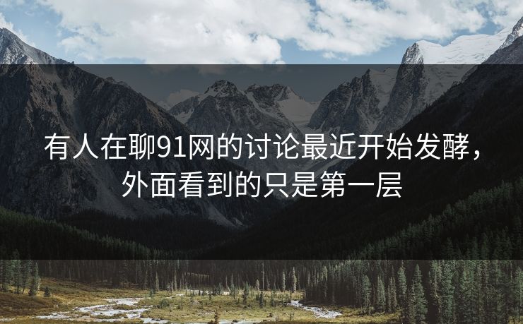 有人在聊91网的讨论最近开始发酵，外面看到的只是第一层