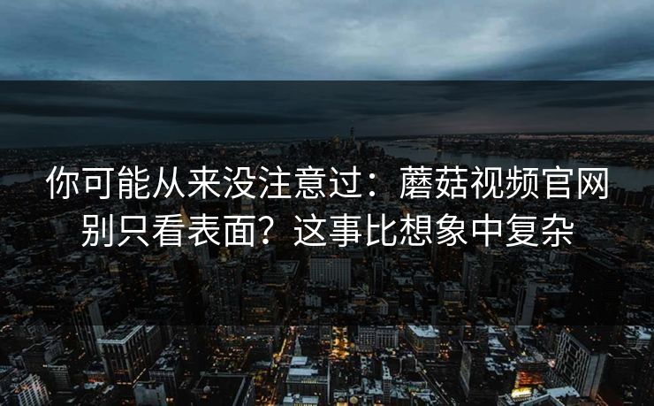 你可能从来没注意过:蘑菇视频官网别只看表面?这事比想象中复杂 你可能从来没注意过:蘑菇视频官网别只看表面?这事比想象中复杂