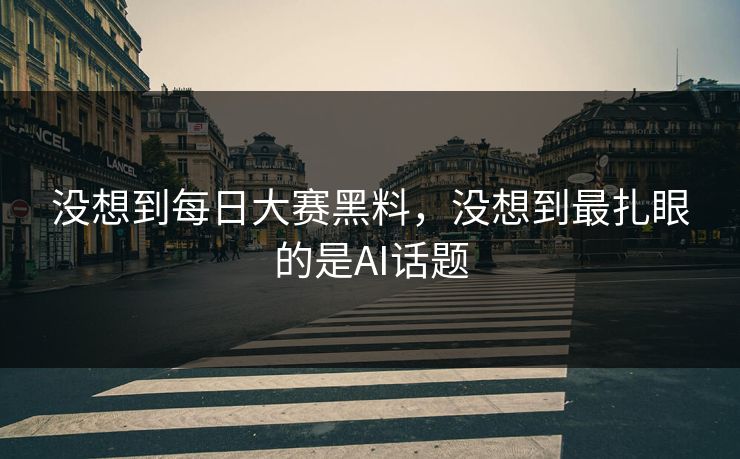 没想到每日大赛黑料,没想到最扎眼的是AI话题 没想到每日大赛黑料,没想到最扎眼的是AI话题