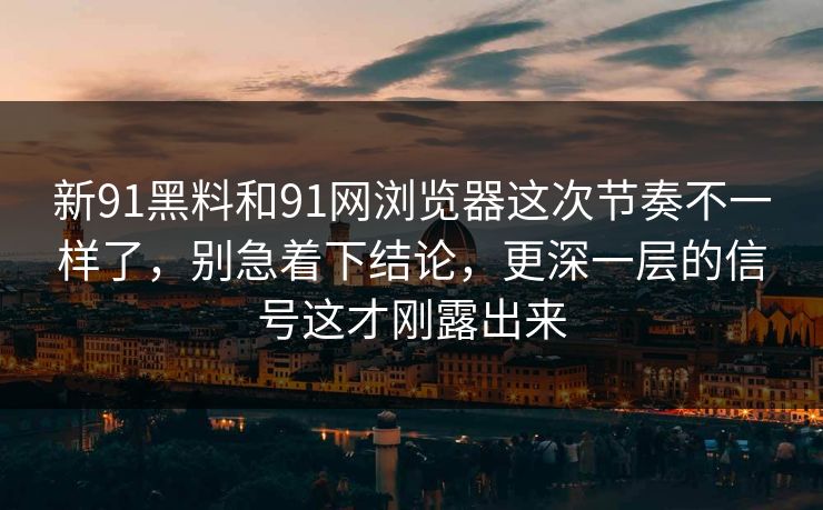 新91黑料和91网浏览器这次节奏不一样了，别急着下结论，更深一层的信号这才刚露出来