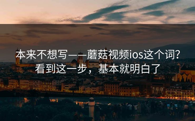 本来不想写——蘑菇视频ios这个词?看到这一步,基本就明白了 本来不想写——蘑菇视频ios这个词?看到这一步,基本就明白了