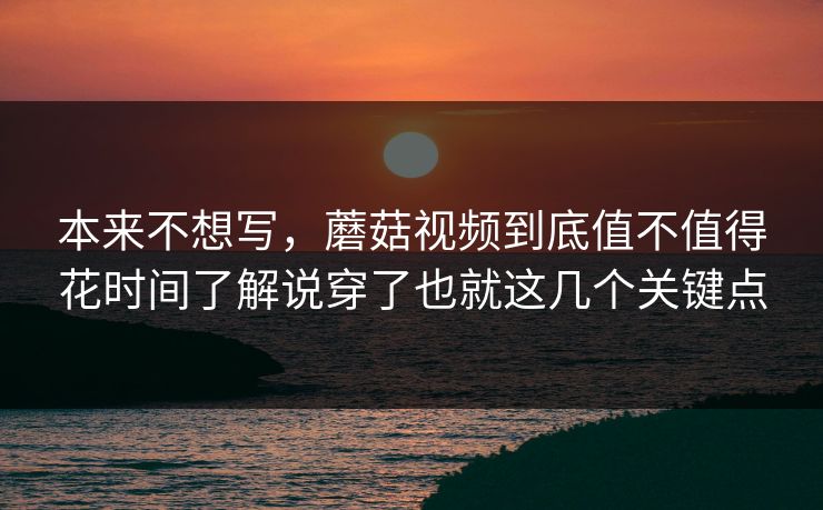 本来不想写,蘑菇视频到底值不值得花时间了解说穿了也就这几个关键点 本来不想写,蘑菇视频到底值不值得花时间了解说穿了也就这几个关键点