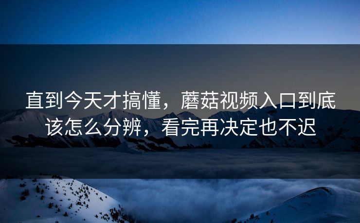 直到今天才搞懂,蘑菇视频入口到底该怎么分辨,看完再决定也不迟 直到今天才搞懂,蘑菇视频入口到底该怎么分辨,看完再决定也不迟